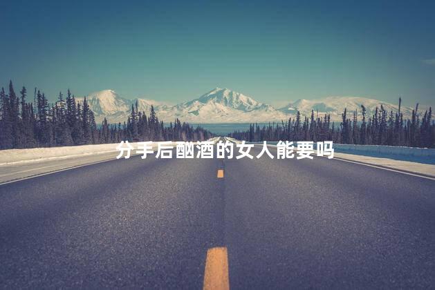 分手后酗酒的女人能要吗