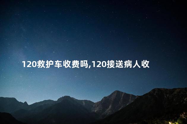 120救护车收费吗，120接送病人收费价目表