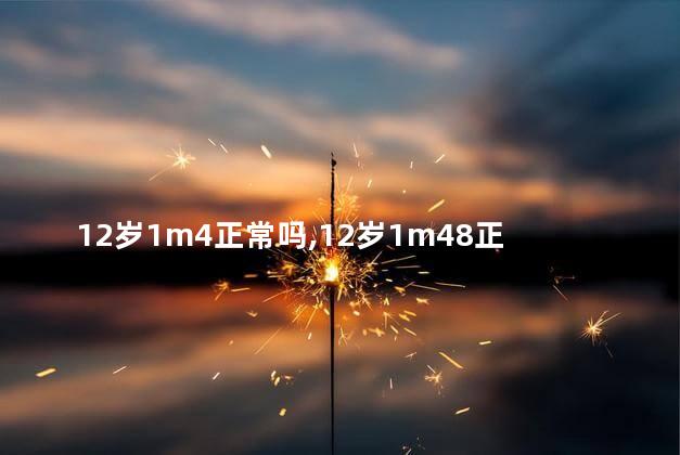 12岁1m4正常吗，12岁1m48正常吗