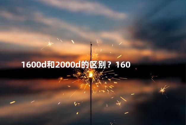 1600d和2000d的区别？1600d与2000d相比，有何不同？