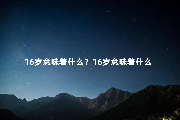 16岁意味着什么？16岁意味着什么