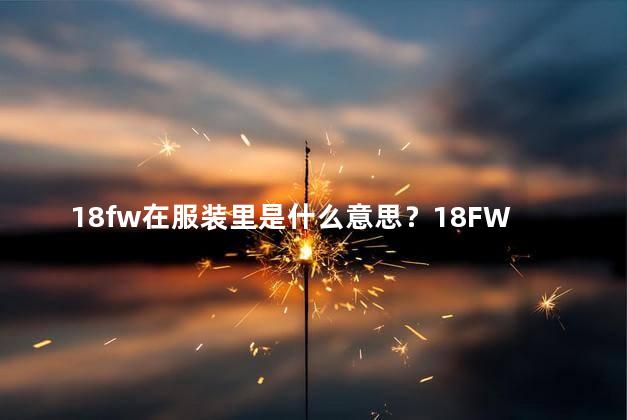 18fw在服装里是什么意思？18FW：穿搭指南，解析18秋冬时尚潮流