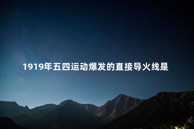 1919年五四运动爆发的直接导火线是？五四运动起因：对巴黎和会的抗议引发大规模抗争