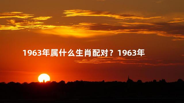 1963年属什么生肖配对？1963年生肖配对：鸡与谁最般配？