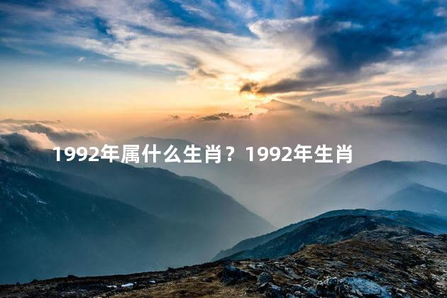 1992年属什么生肖？1992年生肖是什么？快来了解一下！