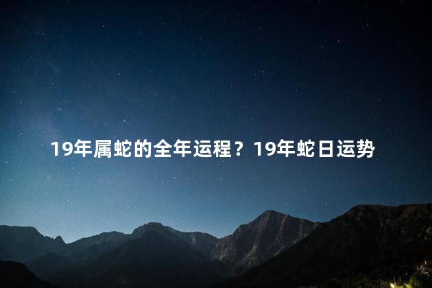 19年属蛇的全年运程？19年蛇日运势：事业顺遂，求财有望