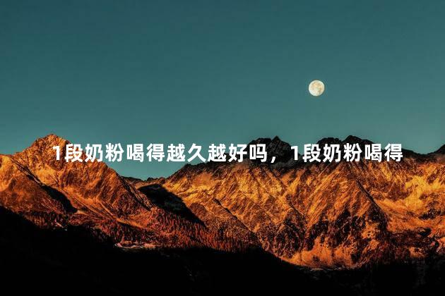 1段奶粉喝得越久越好吗，1段奶粉喝得越久越好吗