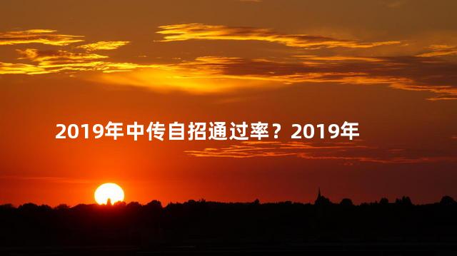 2019年中传自招通过率？2019年中传自招通过率大揭秘