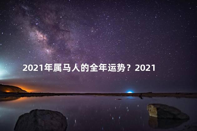 2021年属马人的全年运势？2021年属马人的运势大揭秘！