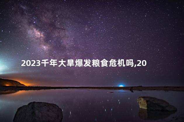 2023千年大旱爆发粮食危机吗，2023千年大旱爆发粮食危机吗为什么