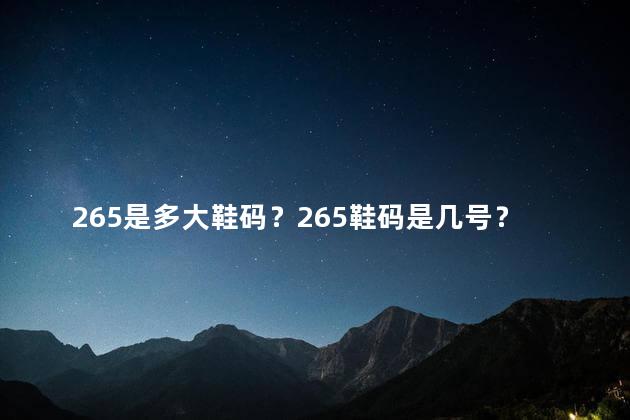 265是多大鞋码？265鞋码是几号？全面解读鞋码对照表