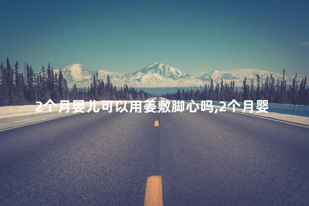 2个月婴儿可以用姜敷脚心吗，2个月婴儿可以用姜敷脚心吗