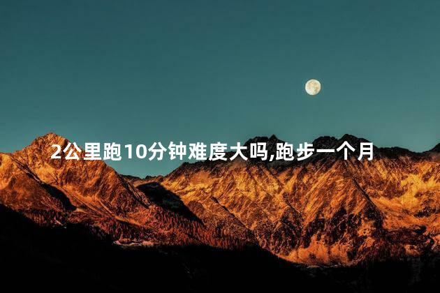 2公里跑10分钟难度大吗，跑步一个月性功能有什么改善