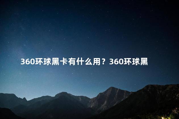 360环球黑卡有什么用？360环球黑卡：全面享受尊贵待遇