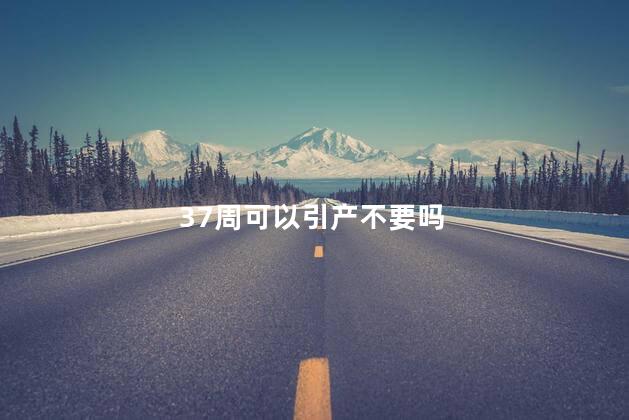 37周可以引产不要吗