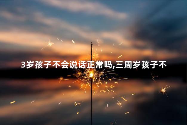 3岁孩子不会说话正常吗，三周岁孩子不说话什么原因