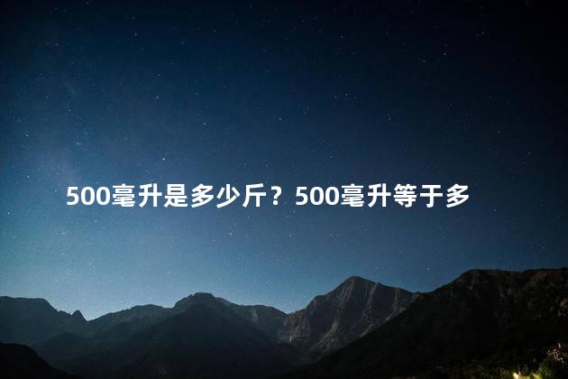 500毫升是多少斤？500毫升等于多少斤呢？