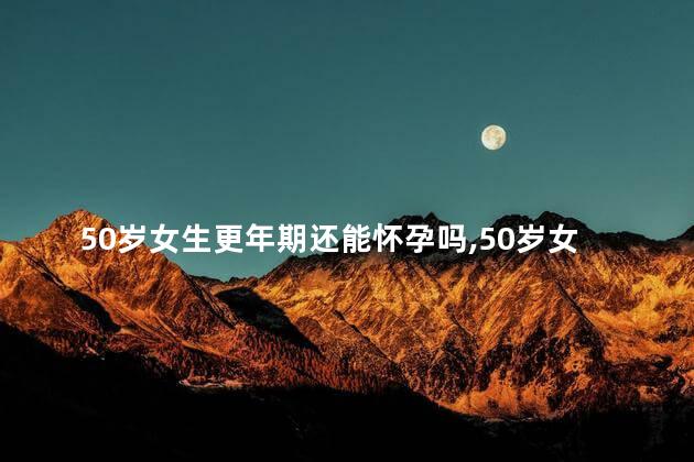 50岁女生更年期还能怀孕吗，50岁女生更年期还能怀孕吗