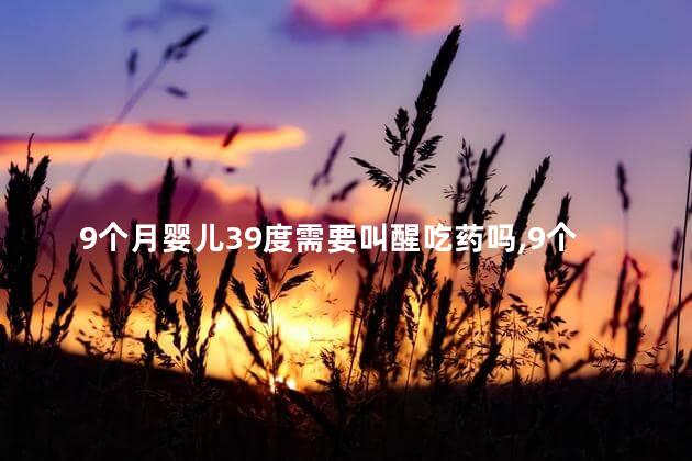 9个月婴儿39度需要叫醒吃药吗，9个月婴儿39度需要叫醒吃药吗