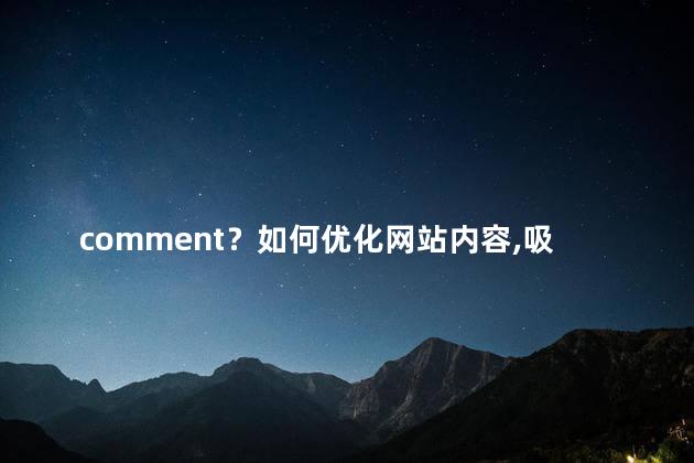 comment？如何优化网站内容，吸引更多访客