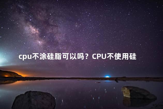 cpu不涂硅脂可以吗？CPU不使用硅脂可行吗？