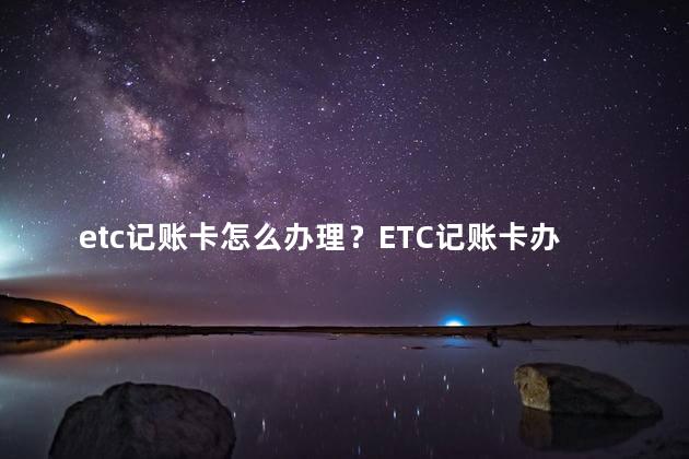 etc记账卡怎么办理？ETC记账卡办理指南