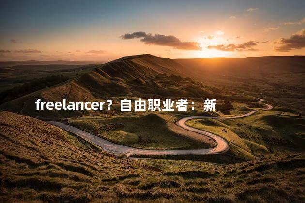 freelancer？自由职业者：新时代的工作方式