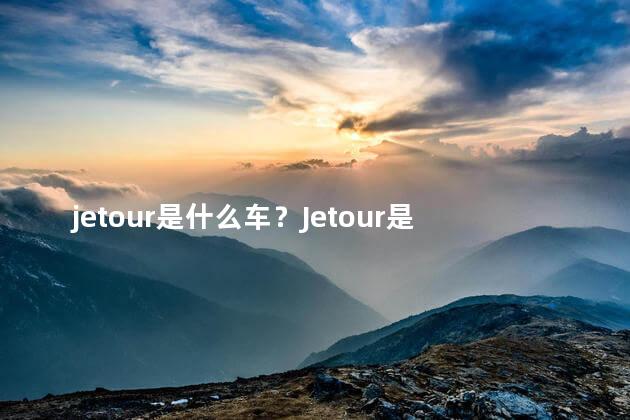 jetour是什么车？Jetour是哪个品牌的汽车