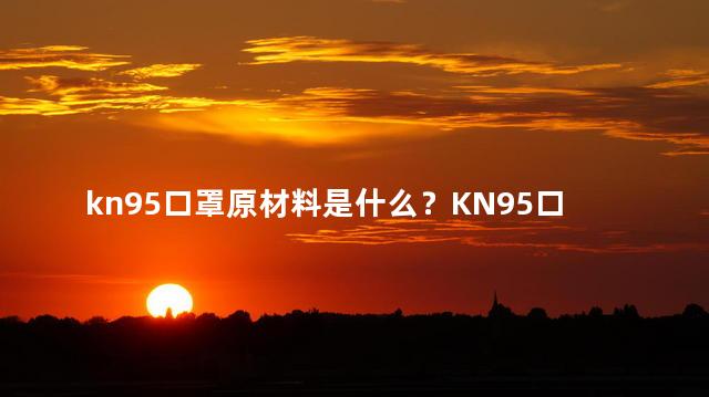 kn95口罩原材料是什么？KN95口罩的原材料是什么？