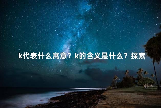 k代表什么寓意？k的含义是什么？探索其象征意义，精简出一个新标题，用不超过35个字，并且不使用符号（）。