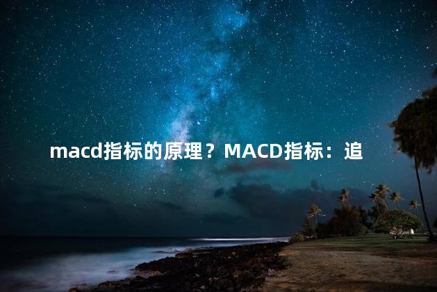macd指标的原理？MACD指标：追踪股票趋势的有效工具