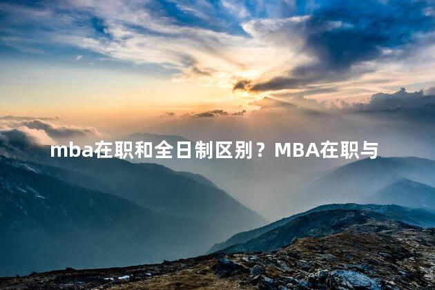 mba在职和全日制区别？MBA在职与全日制的区别