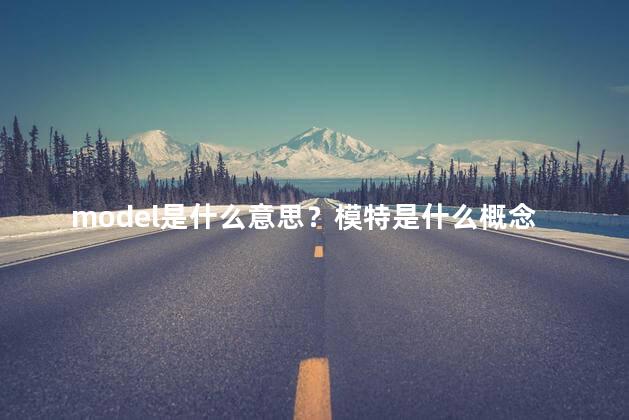 model是什么意思？模特是什么概念