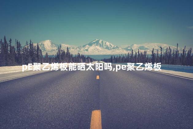pE聚乙烯板能晒太阳吗，pe聚乙烯板能晒太阳吗有毒吗