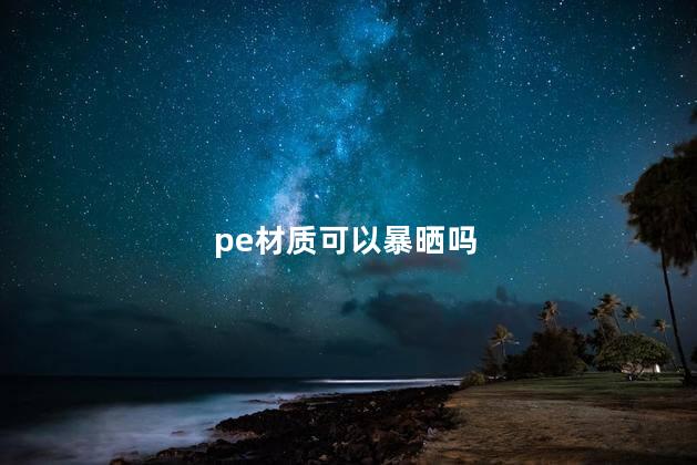 pE聚乙烯板能晒太阳吗，pe材质怕晒吗