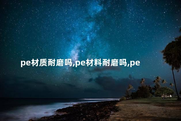 pe材质耐磨吗，pe材料耐磨吗