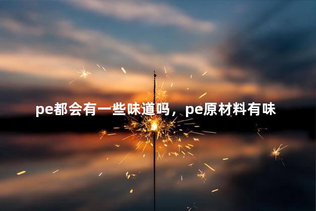 pe都会有一些味道吗，pe原材料有味道正常吗