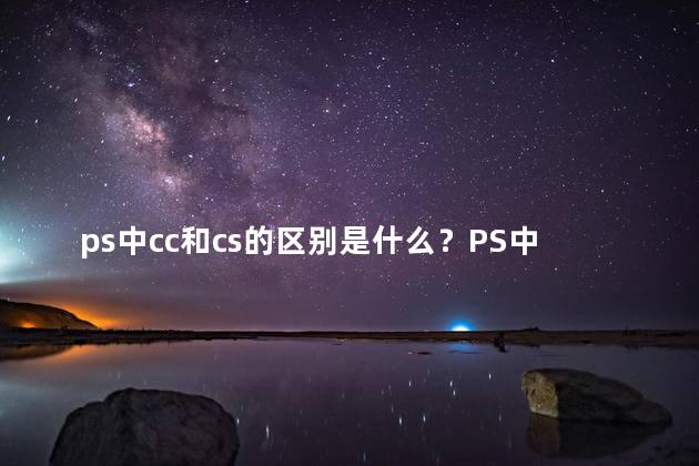 ps中cc和cs的区别是什么？PS中的CC和CS的区别：你知道吗？