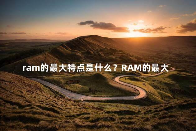 ram的最大特点是什么？RAM的最大特点是什么？