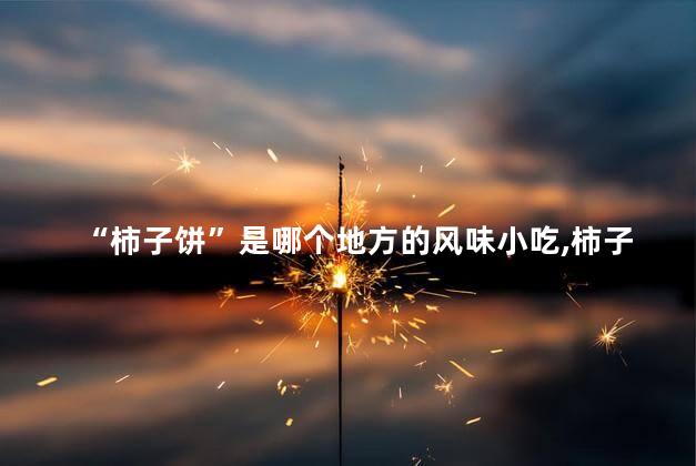 “柿子饼”是哪个地方的风味小吃，柿子饼是哪个地方的风味小吃