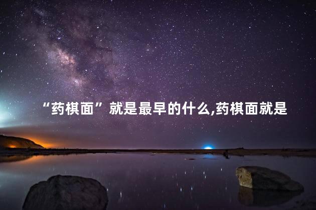 “药棋面”就是最早的什么，药棋面就是最早的什么