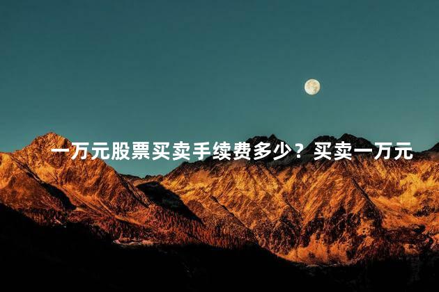 一万元股票买卖手续费多少？买卖一万元股票需交手续费多少？