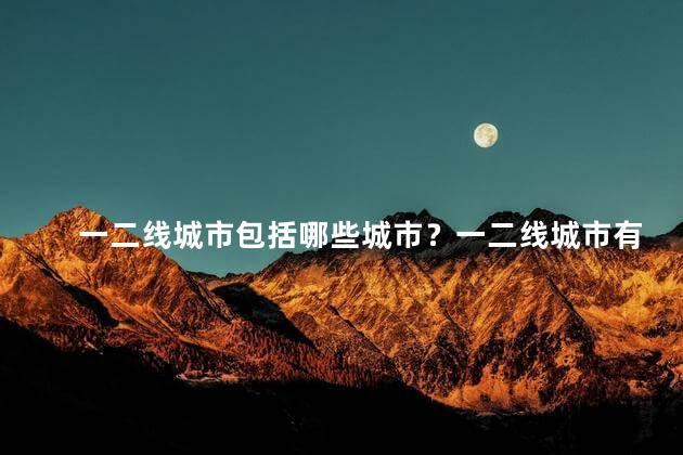 一二线城市包括哪些城市？一二线城市有哪些？