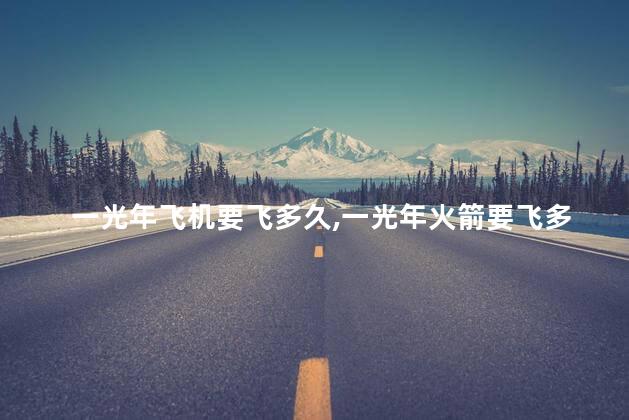 一光年飞机要飞多久，一光年火箭要飞多久