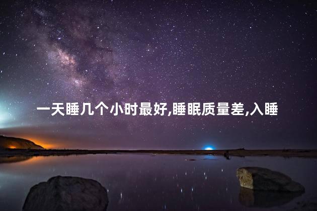 一天睡几个小时最好，睡眠质量差,入睡困难,易醒