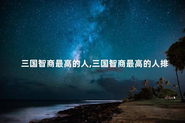 三国智商最高的人，三国智商最高的人排行榜