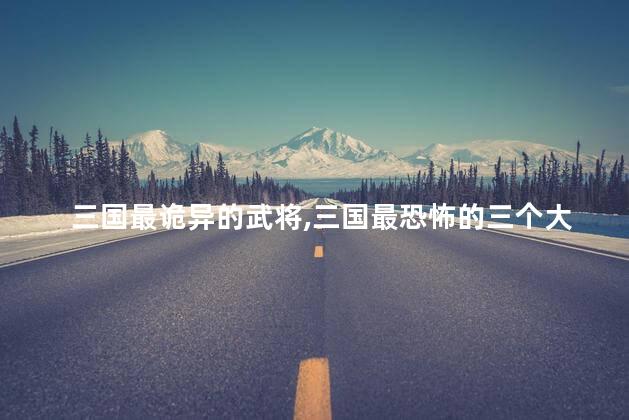 三国最诡异的武将，三国最恐怖的三个大将
