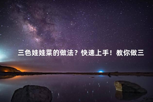 三色娃娃菜的做法？快速上手！教你做三色娃娃菜