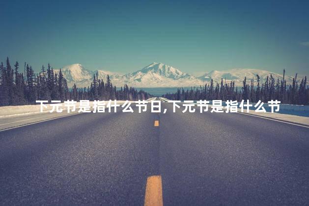 下元节是指什么节日，下元节是指什么节日