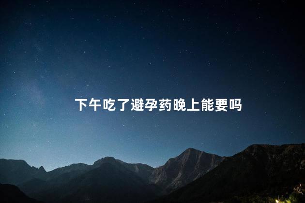 下午吃了避孕药晚上能要吗